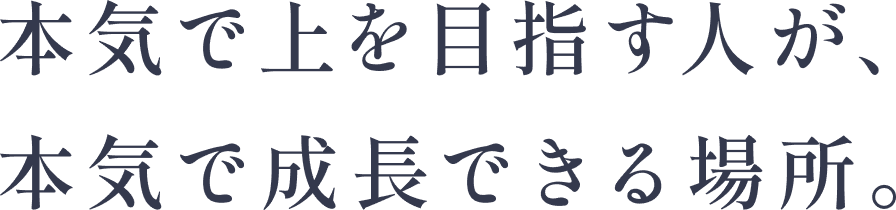 本気で上を目指す人が、本気で成長できる場所。